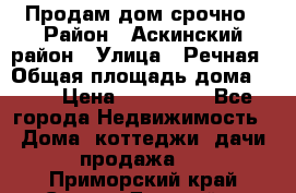 Продам дом срочно › Район ­ Аскинский район › Улица ­ Речная › Общая площадь дома ­ 69 › Цена ­ 370 000 - Все города Недвижимость » Дома, коттеджи, дачи продажа   . Приморский край,Спасск-Дальний г.